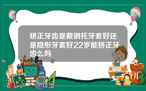 矫正牙齿是戴钢托牙套好还是隐形牙套好22岁能矫正牙齿么吗