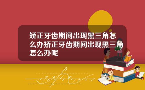 矫正牙齿期间出现黑三角怎么办矫正牙齿期间出现黑三角怎么办呢