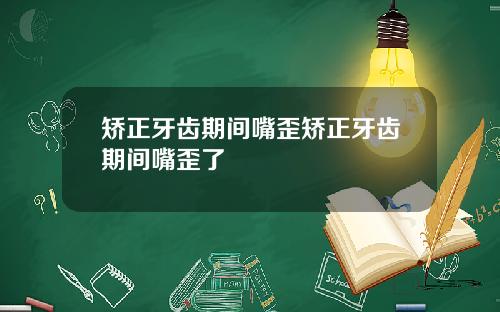 矫正牙齿期间嘴歪矫正牙齿期间嘴歪了