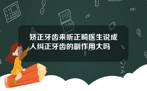 矫正牙齿来听正畸医生说成人纠正牙齿的副作用大吗