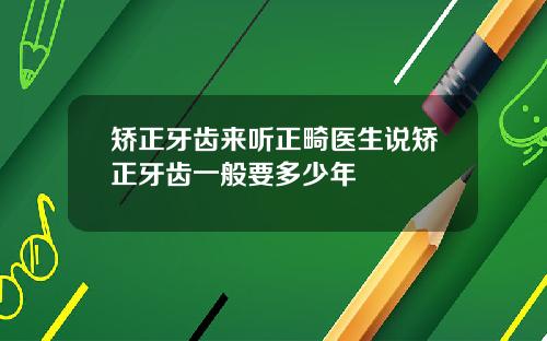 矫正牙齿来听正畸医生说矫正牙齿一般要多少年