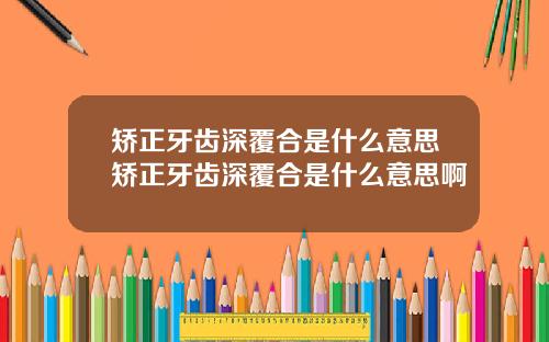 矫正牙齿深覆合是什么意思矫正牙齿深覆合是什么意思啊