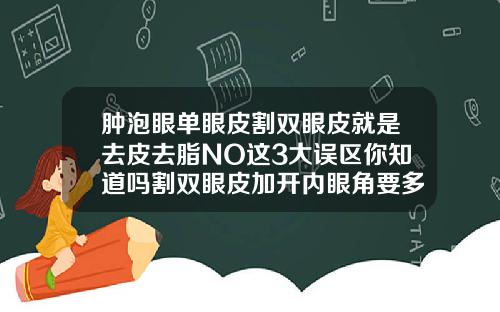 肿泡眼单眼皮割双眼皮就是去皮去脂NO这3大误区你知道吗割双眼皮加开内眼角要多少钱