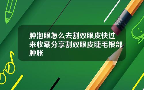 肿泡眼怎么去割双眼皮快过来收藏分享割双眼皮睫毛根部肿胀