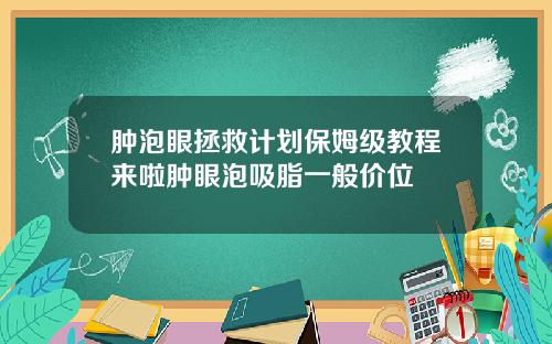 肿泡眼拯救计划保姆级教程来啦肿眼泡吸脂一般价位