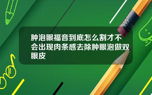 肿泡眼福音到底怎么割才不会出现肉条感去除肿眼泡做双眼皮