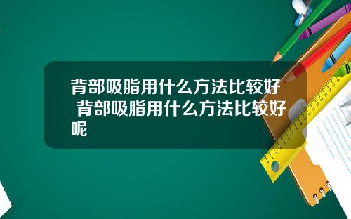 背部吸脂用什么方法比较好 背部吸脂用什么方法比较好呢