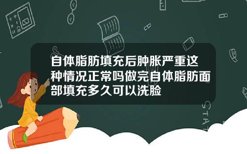 自体脂肪填充后肿胀严重这种情况正常吗做完自体脂肪面部填充多久可以洗脸