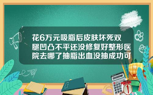 花6万元吸脂后皮肤坏死双腿凹凸不平还没修复好整形医院去哪了抽脂出血没抽成功可以退款吗