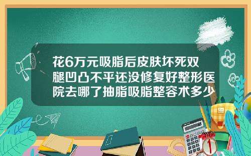 花6万元吸脂后皮肤坏死双腿凹凸不平还没修复好整形医院去哪了抽脂吸脂整容术多少钱