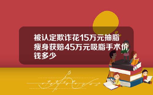 被认定欺诈花15万元抽脂瘦身获赔45万元吸脂手术价钱多少