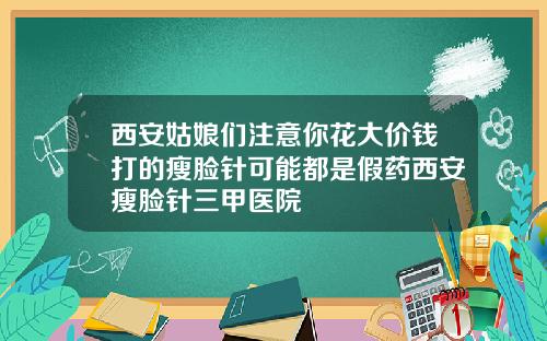 西安姑娘们注意你花大价钱打的瘦脸针可能都是假药西安瘦脸针三甲医院