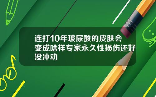 连打10年玻尿酸的皮肤会变成啥样专家永久性损伤还好没冲动