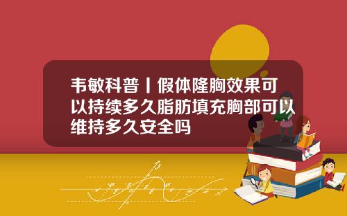 韦敏科普丨假体隆胸效果可以持续多久脂肪填充胸部可以维持多久安全吗