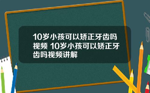 10岁小孩可以矫正牙齿吗视频 10岁小孩可以矫正牙齿吗视频讲解