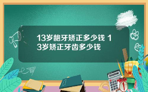 13岁龅牙矫正多少钱 13岁矫正牙齿多少钱