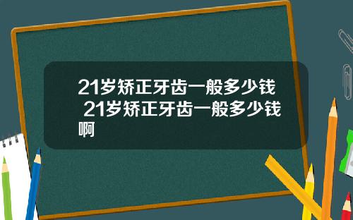 21岁矫正牙齿一般多少钱 21岁矫正牙齿一般多少钱啊