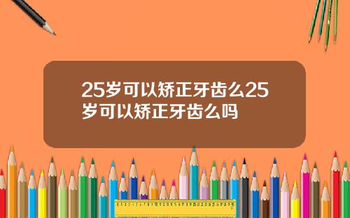 25岁可以矫正牙齿么25岁可以矫正牙齿么吗