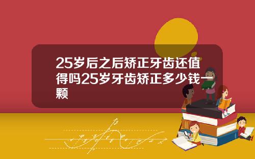 25岁后之后矫正牙齿还值得吗25岁牙齿矫正多少钱一颗