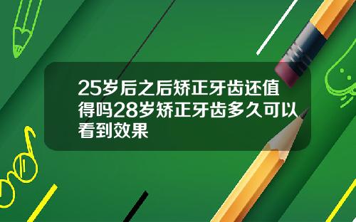 25岁后之后矫正牙齿还值得吗28岁矫正牙齿多久可以看到效果