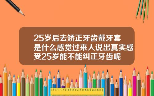 25岁后去矫正牙齿戴牙套是什么感觉过来人说出真实感受25岁能不能纠正牙齿呢