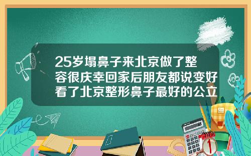 25岁塌鼻子来北京做了整容很庆幸回家后朋友都说变好看了北京整形鼻子最好的公立医院