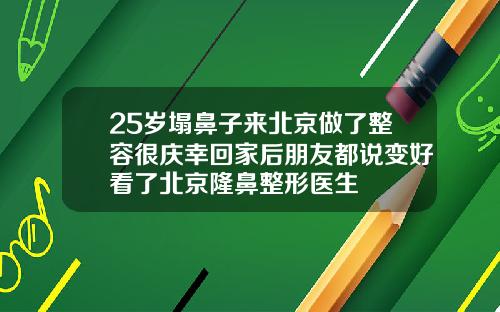 25岁塌鼻子来北京做了整容很庆幸回家后朋友都说变好看了北京隆鼻整形医生