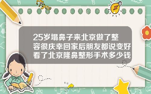 25岁塌鼻子来北京做了整容很庆幸回家后朋友都说变好看了北京隆鼻整形手术多少钱