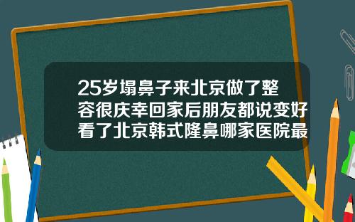 25岁塌鼻子来北京做了整容很庆幸回家后朋友都说变好看了北京韩式隆鼻哪家医院最好的