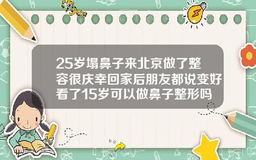 25岁塌鼻子来北京做了整容很庆幸回家后朋友都说变好看了15岁可以做鼻子整形吗