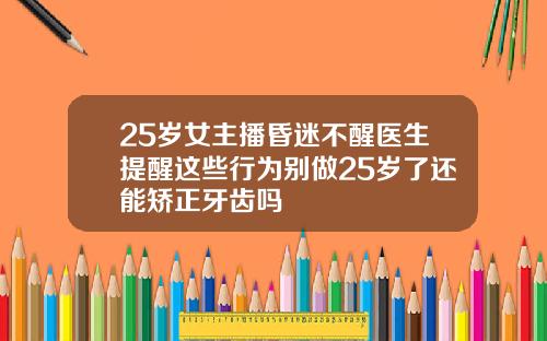 25岁女主播昏迷不醒医生提醒这些行为别做25岁了还能矫正牙齿吗