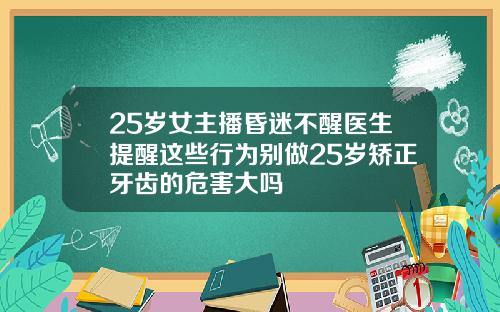 25岁女主播昏迷不醒医生提醒这些行为别做25岁矫正牙齿的危害大吗