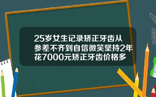 25岁女生记录矫正牙齿从参差不齐到自信微笑坚持2年花7000元矫正牙齿价格多少费用