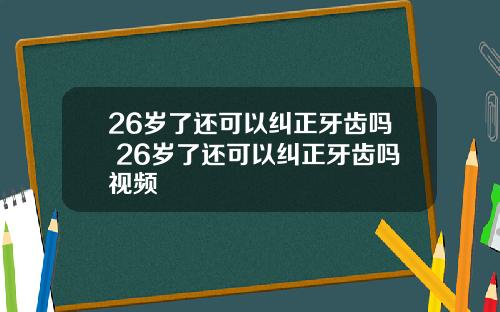 26岁了还可以纠正牙齿吗 26岁了还可以纠正牙齿吗视频