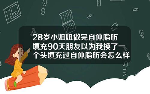 28岁小姐姐做完自体脂肪填充90天朋友以为我换了一个头填充过自体脂肪会怎么样