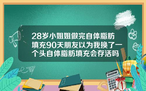 28岁小姐姐做完自体脂肪填充90天朋友以为我换了一个头自体脂肪填充会存活吗