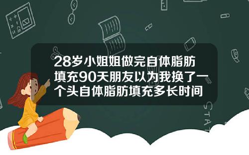 28岁小姐姐做完自体脂肪填充90天朋友以为我换了一个头自体脂肪填充多长时间