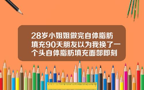 28岁小姐姐做完自体脂肪填充90天朋友以为我换了一个头自体脂肪填充面部即刻