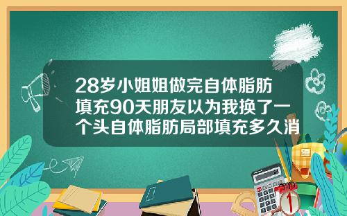 28岁小姐姐做完自体脂肪填充90天朋友以为我换了一个头自体脂肪局部填充多久消肿