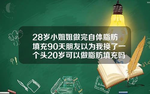 28岁小姐姐做完自体脂肪填充90天朋友以为我换了一个头20岁可以做脂肪填充吗