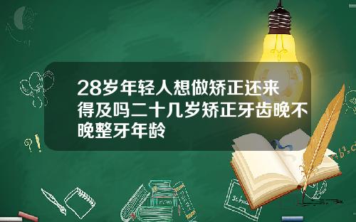 28岁年轻人想做矫正还来得及吗二十几岁矫正牙齿晚不晚整牙年龄