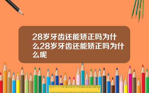 28岁牙齿还能矫正吗为什么28岁牙齿还能矫正吗为什么呢