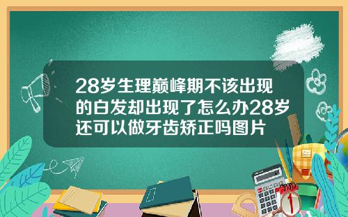 28岁生理巅峰期不该出现的白发却出现了怎么办28岁还可以做牙齿矫正吗图片