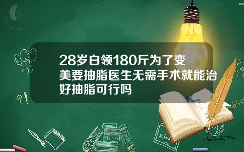 28岁白领180斤为了变美要抽脂医生无需手术就能治好抽脂可行吗