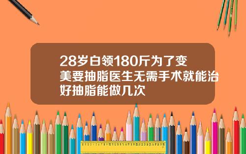 28岁白领180斤为了变美要抽脂医生无需手术就能治好抽脂能做几次