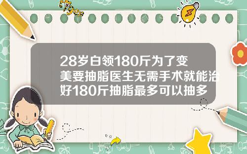 28岁白领180斤为了变美要抽脂医生无需手术就能治好180斤抽脂最多可以抽多少脂肪呢