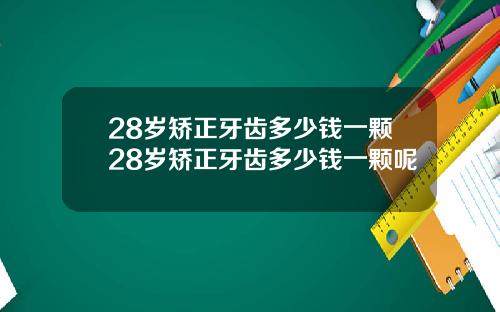 28岁矫正牙齿多少钱一颗28岁矫正牙齿多少钱一颗呢