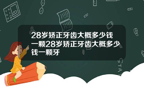 28岁矫正牙齿大概多少钱一颗28岁矫正牙齿大概多少钱一颗牙