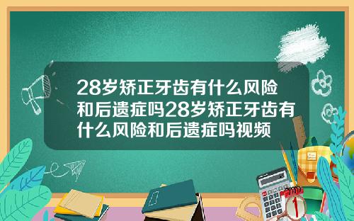 28岁矫正牙齿有什么风险和后遗症吗28岁矫正牙齿有什么风险和后遗症吗视频