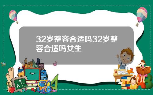 32岁整容合适吗32岁整容合适吗女生